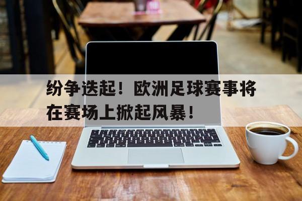 纷争迭起！欧洲足球赛事将在赛场上掀起风暴！