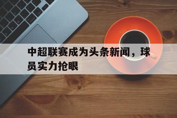 中超联赛成为头条新闻，球员实力抢眼